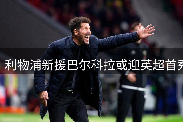 利物浦新援巴尔科拉或迎英超首秀